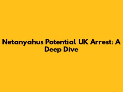 Netanyahu's Potential UK Arrest: A Deep Dive