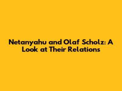 Netanyahu and Olaf Scholz: A Look at Their Relations