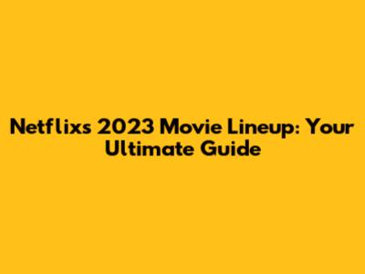 Netflix's 2023 Movie Lineup: Your Ultimate Guide