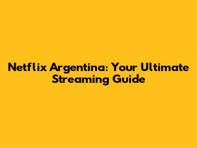 Netflix Argentina: Your Ultimate Streaming Guide