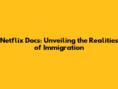 Netflix Docs: Unveiling the Realities of Immigration