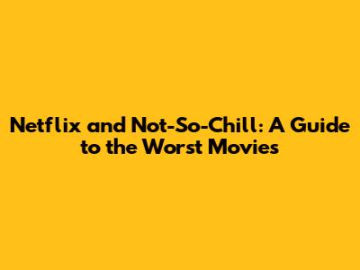 Netflix and Not-So-Chill: A Guide to the Worst Movies