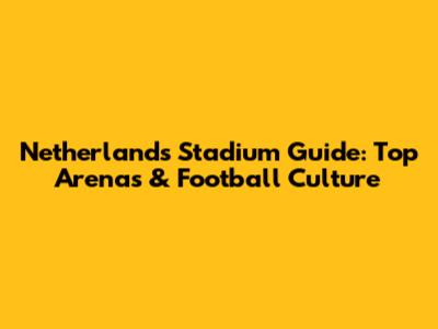 Netherlands Stadium Guide: Top Arenas & Football Culture