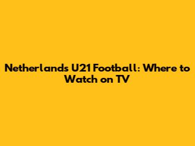 Netherlands U21 Football: Where to Watch on TV