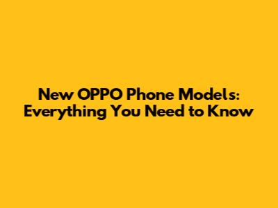 New OPPO Phone Models: Everything You Need to Know