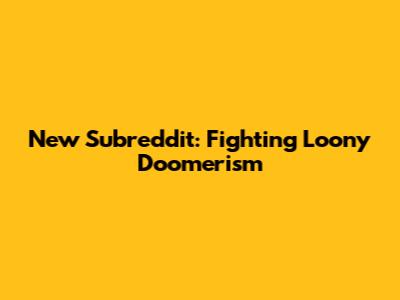 New Subreddit: Fighting Loony Doomerism