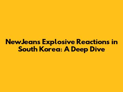 NewJeans' Explosive Reactions in South Korea: A Deep Dive