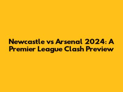 Newcastle vs Arsenal 2024: A Premier League Clash Preview