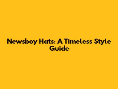 Newsboy Hats: A Timeless Style Guide