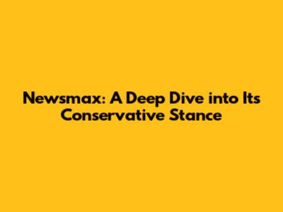 Newsmax: A Deep Dive into Its Conservative Stance