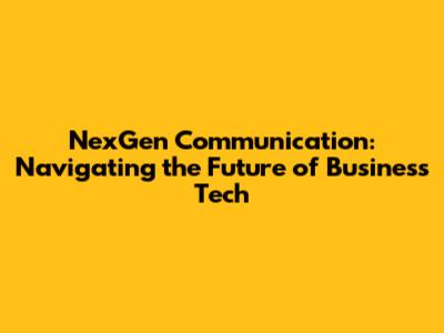 NexGen Communication: Navigating the Future of Business Tech
