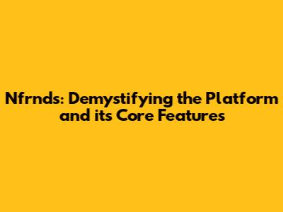 Nfrnds: Demystifying the Platform and its Core Features