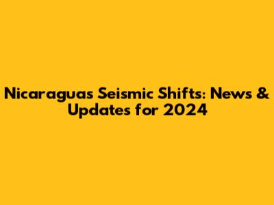 Nicaragua's Seismic Shifts: News & Updates for 2024