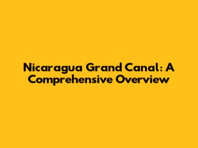 Nicaragua Grand Canal: A Comprehensive Overview