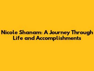 Nicole Shanam: A Journey Through Life and Accomplishments