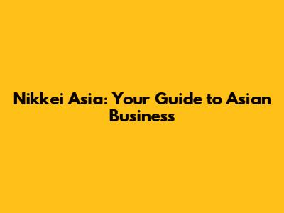 Nikkei Asia: Your Guide to Asian Business