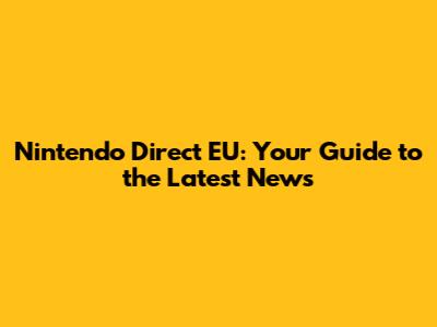 Nintendo Direct EU: Your Guide to the Latest News