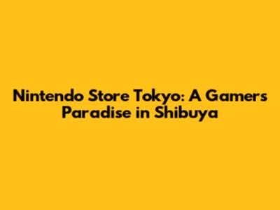 Nintendo Store Tokyo: A Gamer's Paradise in Shibuya