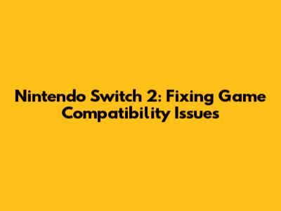 Nintendo Switch 2: Fixing Game Compatibility Issues