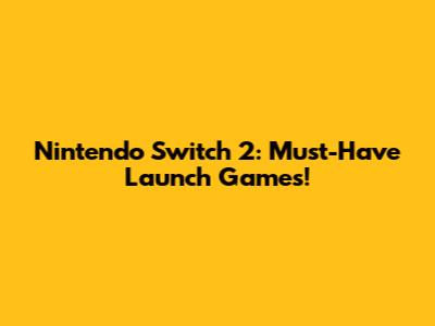 Nintendo Switch 2: Must-Have Launch Games!