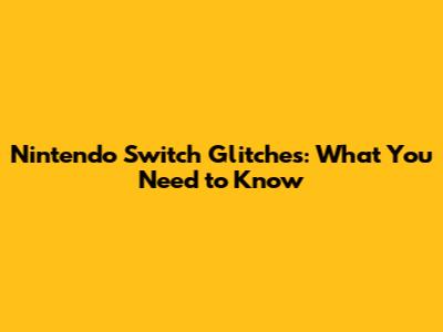 Nintendo Switch Glitches: What You Need to Know