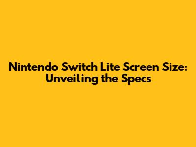 Nintendo Switch Lite Screen Size: Unveiling the Specs