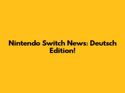 Nintendo Switch News: Deutsch Edition!