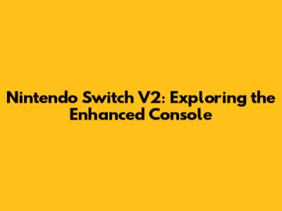 Nintendo Switch V2: Exploring the Enhanced Console