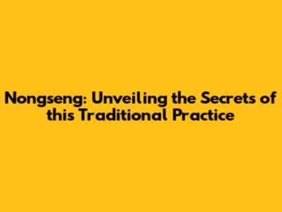 Nongseng: Unveiling the Secrets of this Traditional Practice