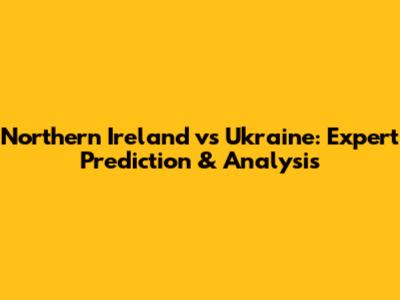 Northern Ireland vs Ukraine: Expert Prediction & Analysis
