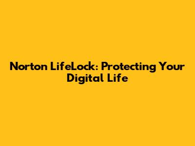 Norton LifeLock: Protecting Your Digital Life