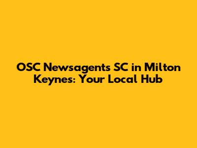 OSC Newsagents SC in Milton Keynes: Your Local Hub