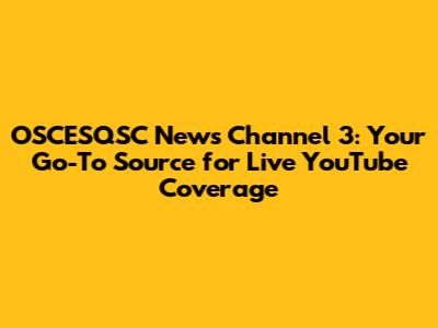 OSCESQSC News Channel 3: Your Go-To Source for Live YouTube Coverage