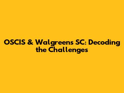 OSCIS & Walgreens SC: Decoding the Challenges
