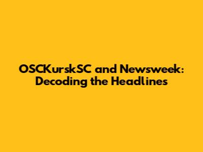 OSCKurskSC and Newsweek: Decoding the Headlines