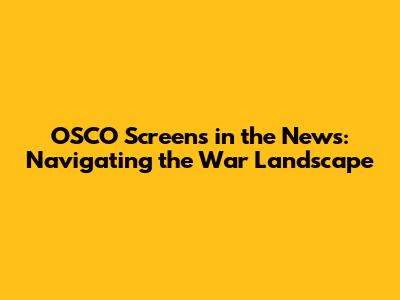 OSCO Screens in the News: Navigating the War Landscape