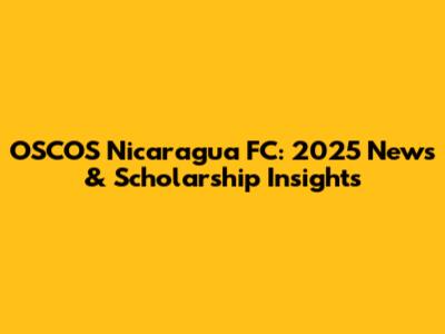 OSCOS Nicaragua FC: 2025 News & Scholarship Insights