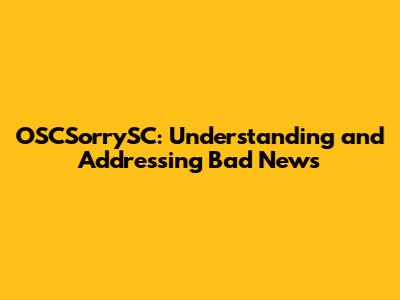 OSCSorrySC: Understanding and Addressing Bad News