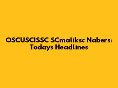OSCUSCISSC SCmaliksc Nabers: Today's Headlines