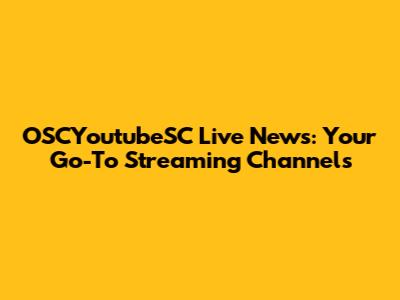 OSCYoutubeSC Live News: Your Go-To Streaming Channels