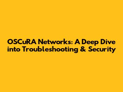 OSCuRA Networks: A Deep Dive into Troubleshooting & Security