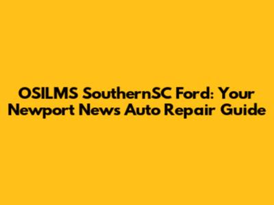 OSILMS SouthernSC Ford: Your Newport News Auto Repair Guide