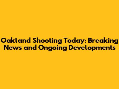 Oakland Shooting Today: Breaking News and Ongoing Developments