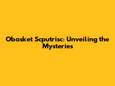 Obasket Scputrisc: Unveiling the Mysteries
