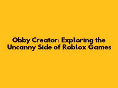 Obby Creator: Exploring the Uncanny Side of Roblox Games