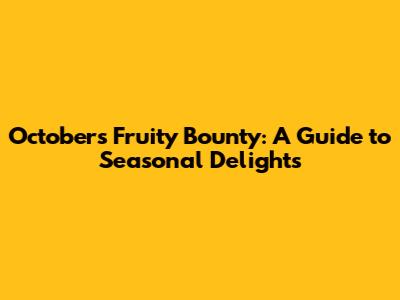 October's Fruity Bounty: A Guide to Seasonal Delights