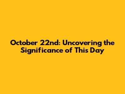 October 22nd: Uncovering the Significance of This Day