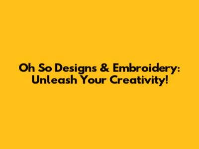 Oh So Designs & Embroidery: Unleash Your Creativity!
