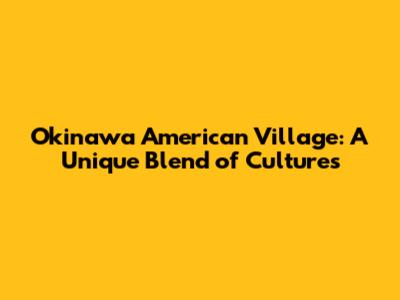 Okinawa American Village: A Unique Blend of Cultures
