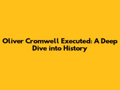 Oliver Cromwell Executed: A Deep Dive into History